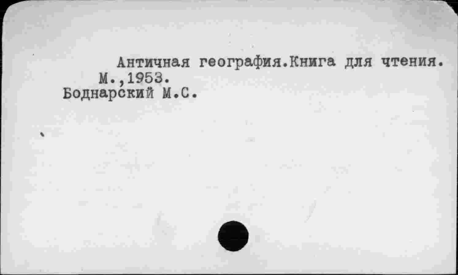 ﻿Античная география.Книга для чтения.
М.,1953.
Боднарский М.С.